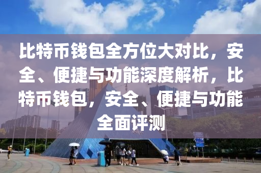 比特币钱包全方位大对比，安全、便捷与功能深度解析，比特币钱包，安全、便捷与功能全面评测