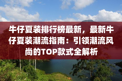 牛仔夏装排行榜最新，最新牛仔夏装潮流指南：引领潮流风尚的TOP款式全解析