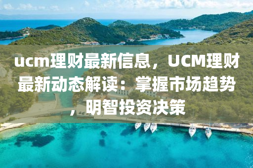 ucm理财最新信息，UCM理财最新动态解读：掌握市场趋势，明智投资决策