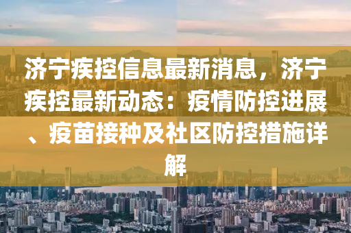 济宁疾控信息最新消息，济宁疾控最新动态：疫情防控进展、疫苗接种及社区防控措施详解