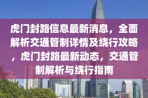 虎门封路信息最新消息，全面解析交通管制详情及绕行攻略，虎门封路最新动态，交通管制解析与绕行指南