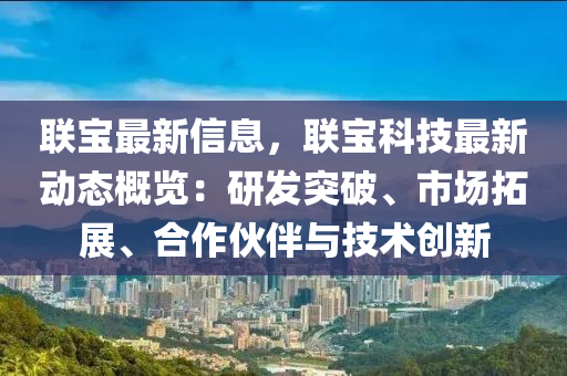 联宝最新信息，联宝科技最新动态概览：研发突破、市场拓展、合作伙伴与技术创新