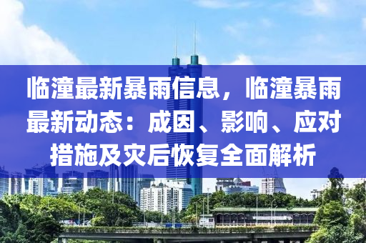 临潼最新暴雨信息，临潼暴雨最新动态：成因、影响、应对措施及灾后恢复全面解析