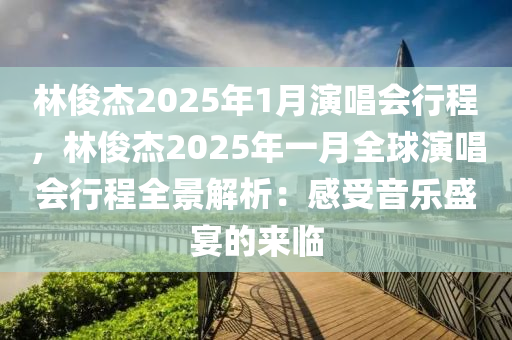 林俊杰2025年1月演唱会行程，林俊杰2025年一月全球演唱会行程全景解析：感受音乐盛宴的来临