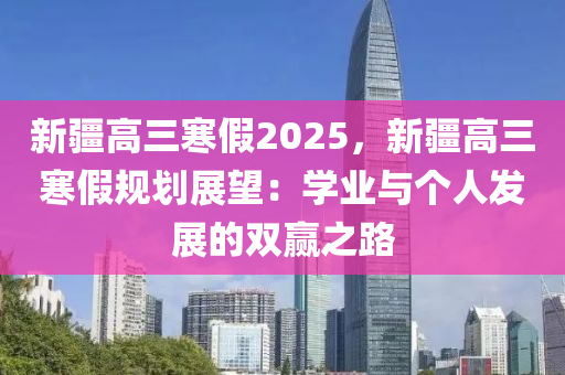 新疆高三寒假2025，新疆高三寒假规划展望：学业与个人发展的双赢之路