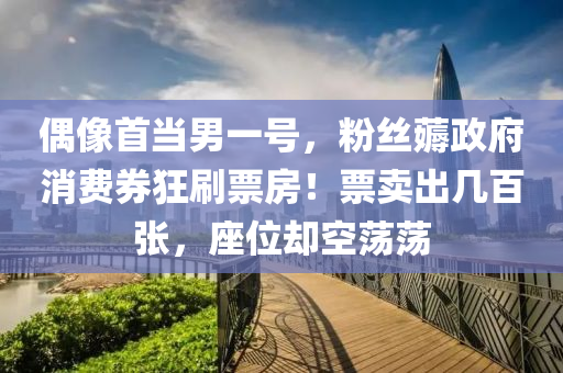 偶像首当男一号，粉丝薅政府消费券狂刷票房！票卖出几百张，座位却空荡荡