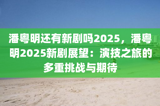 潘粤明还有新剧吗2025，潘粤明2025新剧展望：演技之旅的多重挑战与期待