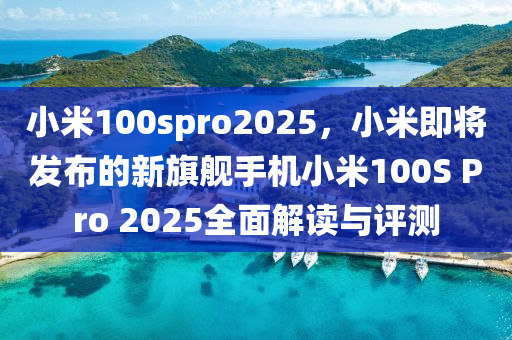 小米100spro2025，小米即将发布的新旗舰手机小米100S Pro 2025全面解读与评测