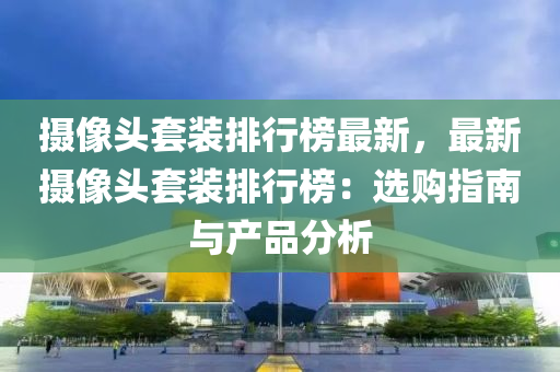 摄像头套装排行榜最新，最新摄像头套装排行榜：选购指南与产品分析