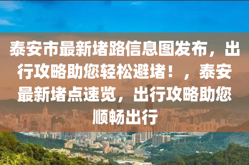 泰安市最新堵路信息图发布，出行攻略助您轻松避堵！，泰安最新堵点速览，出行攻略助您顺畅出行