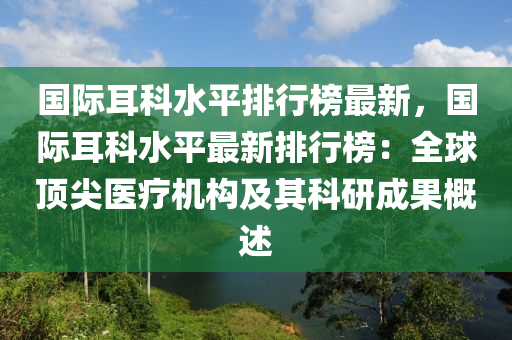 国际耳科水平排行榜最新，国际耳科水平最新排行榜：全球顶尖医疗机构及其科研成果概述