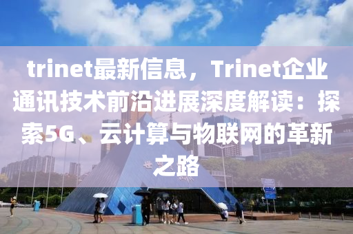 trinet最新信息，Trinet企业通讯技术前沿进展深度解读：探索5G、云计算与物联网的革新之路