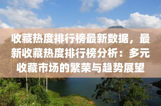 收藏热度排行榜最新数据，最新收藏热度排行榜分析：多元收藏市场的繁荣与趋势展望