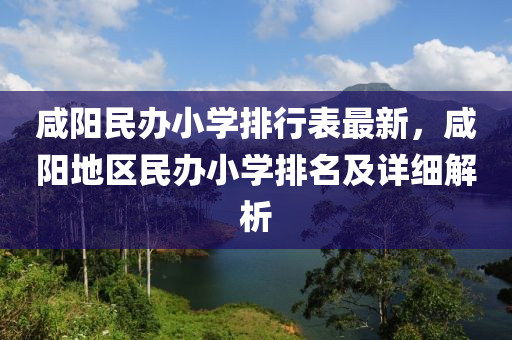 咸阳民办小学排行表最新，咸阳地区民办小学排名及详细解析