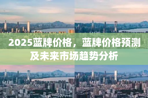 2025蓝牌价格，蓝牌价格预测及未来市场趋势分析