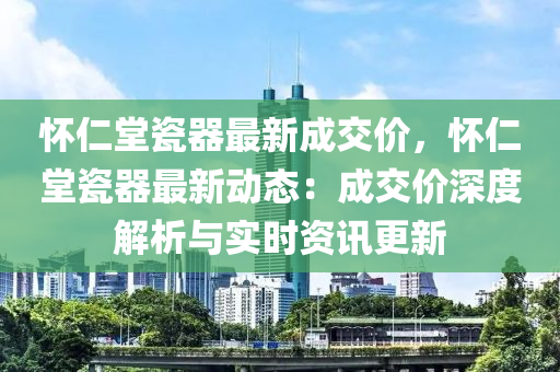 怀仁堂瓷器最新成交价，怀仁堂瓷器最新动态：成交价深度解析与实时资讯更新