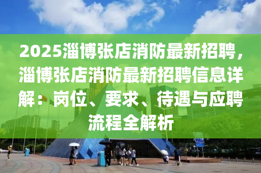 2025淄博张店消防最新招聘，淄博张店消防最新招聘信息详解：岗位、要求、待遇与应聘流程全解析