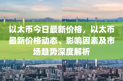 以太币今日最新价格，以太币最新价格动态、影响因素及市场趋势深度解析