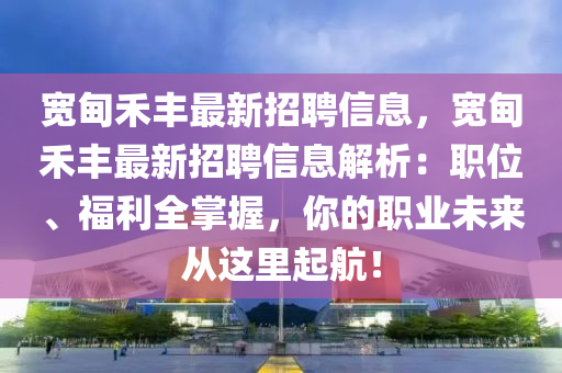 宽甸禾丰最新招聘信息，宽甸禾丰最新招聘信息解析：职位、福利全掌握，你的职业未来从这里起航！