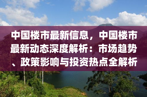 中国楼市最新信息，中国楼市最新动态深度解析：市场趋势、政策影响与投资热点全解析