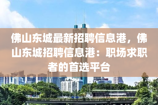 佛山东城最新招聘信息港，佛山东城招聘信息港：职场求职者的首选平台