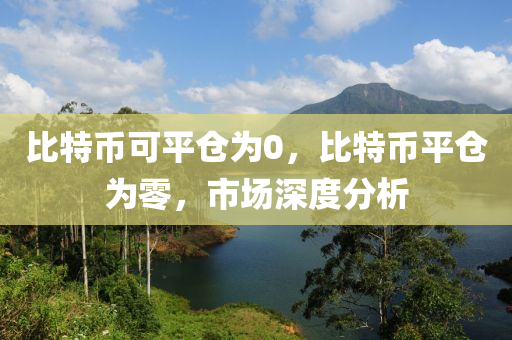 比特币可平仓为0，比特币平仓为零，市场深度分析