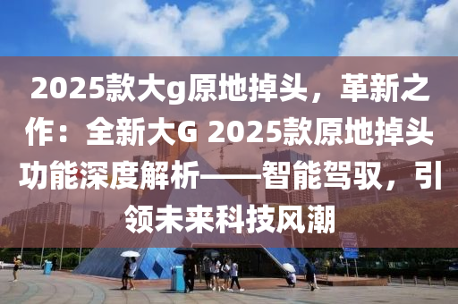 2025款大g原地掉头，革新之作：全新大G 2025款原地掉头功能深度解析——智能驾驭，引领未来科技风潮