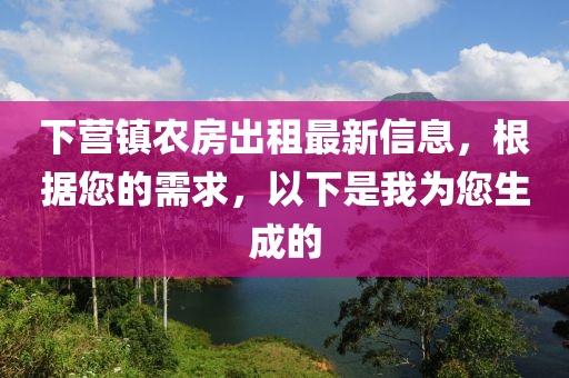 下营镇农房出租最新信息，根据您的需求，以下是我为您生成的