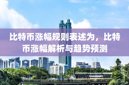 比特币涨幅规则表述为，比特币涨幅解析与趋势预测