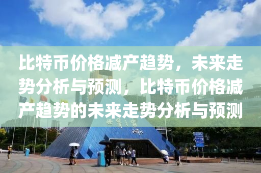 比特币价格减产趋势，未来走势分析与预测，比特币价格减产趋势的未来走势分析与预测