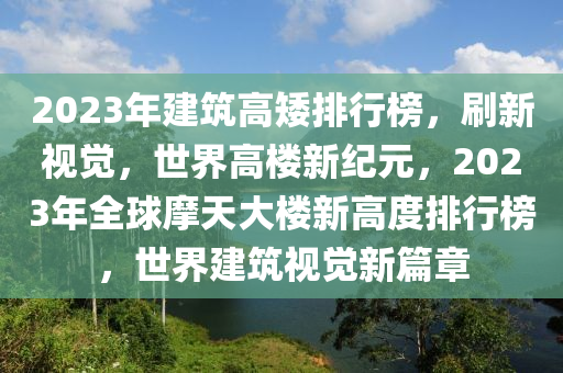 2023年建筑高矮排行榜，刷新视觉，世界高楼新纪元，2023年全球摩天大楼新高度排行榜，世界建筑视觉新篇章