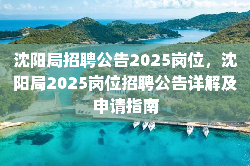 沈阳局招聘公告2025岗位，沈阳局2025岗位招聘公告详解及申请指南