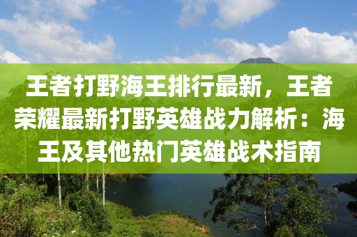 王者打野海王排行最新，王者荣耀最新打野英雄战力解析：海王及其他热门英雄战术指南