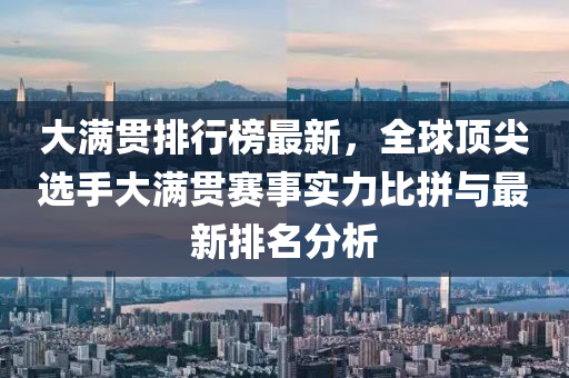 大满贯排行榜最新，全球顶尖选手大满贯赛事实力比拼与最新排名分析