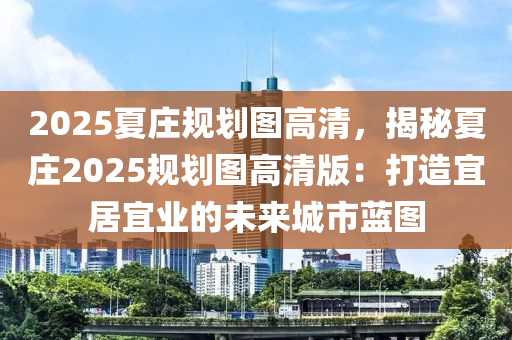 2025夏庄规划图高清，揭秘夏庄2025规划图高清版：打造宜居宜业的未来城市蓝图