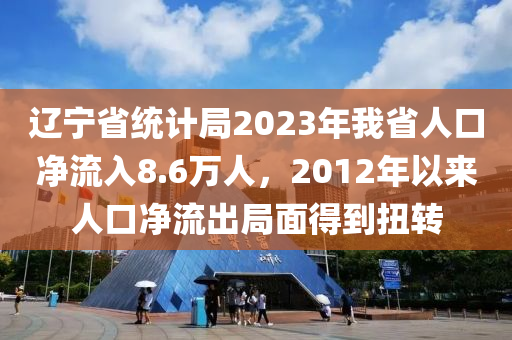 辽宁省统计局2023年我省人口净流入8.6万人，2012年以来人口净流出局面得到扭转