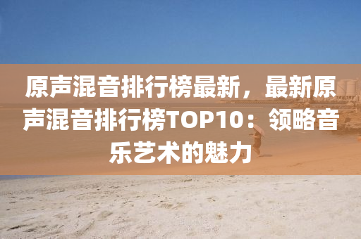 原声混音排行榜最新，最新原声混音排行榜TOP10：领略音乐艺术的魅力