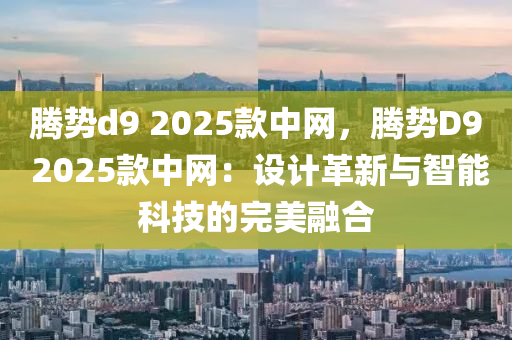 腾势d9 2025款中网，腾势D9 2025款中网：设计革新与智能科技的完美融合