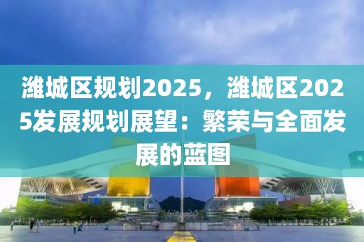 潍城区规划2025，潍城区2025发展规划展望：繁荣与全面发展的蓝图