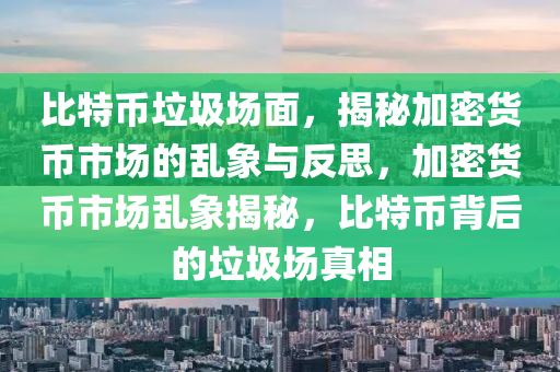 比特币垃圾场面，揭秘加密货币市场的乱象与反思，加密货币市场乱象揭秘，比特币背后的垃圾场真相