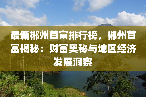 最新郴州首富排行榜，郴州首富揭秘：财富奥秘与地区经济发展洞察