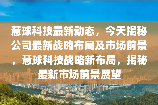 慧球科技最新动态，今天揭秘公司最新战略布局及市场前景，慧球科技战略新布局，揭秘最新市场前景展望