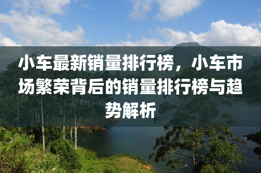 小车最新销量排行榜，小车市场繁荣背后的销量排行榜与趋势解析