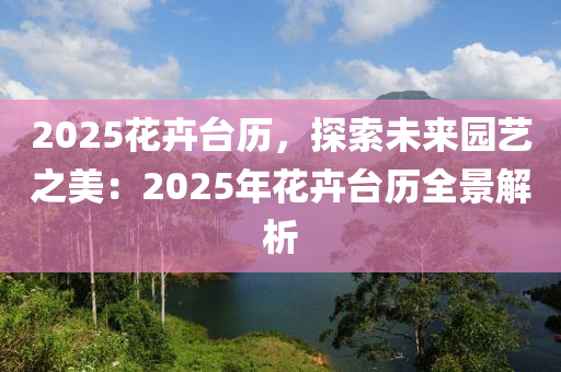 2025花卉台历，探索未来园艺之美：2025年花卉台历全景解析