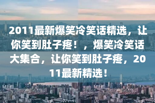 2011最新爆笑冷笑话精选，让你笑到肚子疼！，爆笑冷笑话大集合，让你笑到肚子疼，2011最新精选！