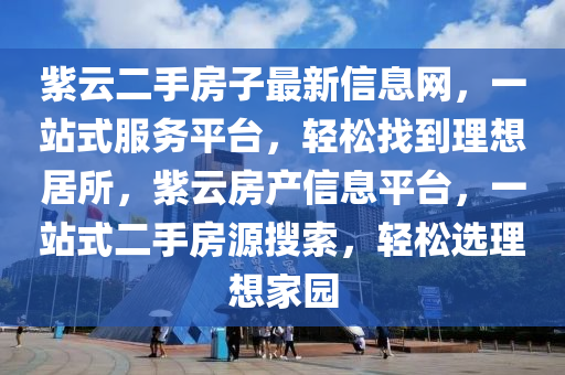 紫云二手房子最新信息网，一站式服务平台，轻松找到理想居所，紫云房产信息平台，一站式二手房源搜索，轻松选理想家园