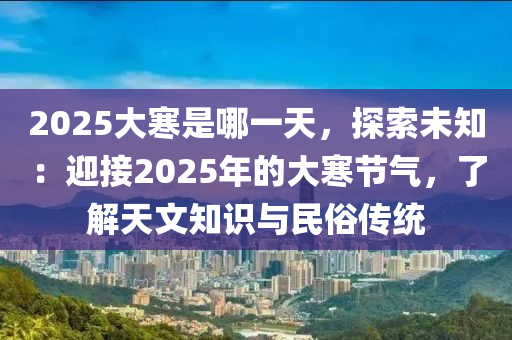 2025大寒是哪一天，探索未知：迎接2025年的大寒节气，了解天文知识与民俗传统