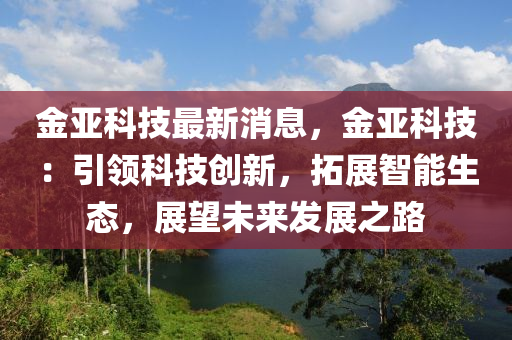 金亚科技最新消息，金亚科技：引领科技创新，拓展智能生态，展望未来发展之路