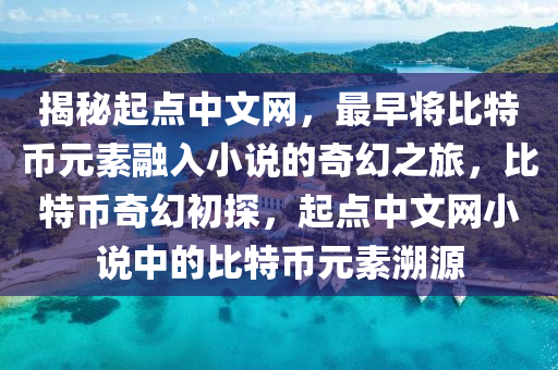 揭秘起点中文网，最早将比特币元素融入小说的奇幻之旅，比特币奇幻初探，起点中文网小说中的比特币元素溯源