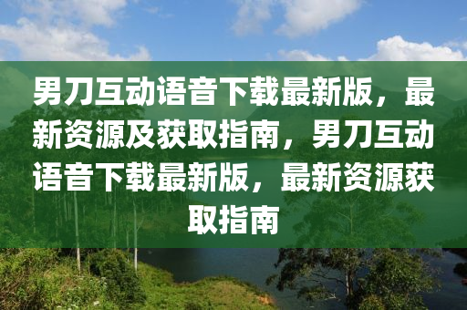 男刀互动语音下载最新版，最新资源及获取指南，男刀互动语音下载最新版，最新资源获取指南